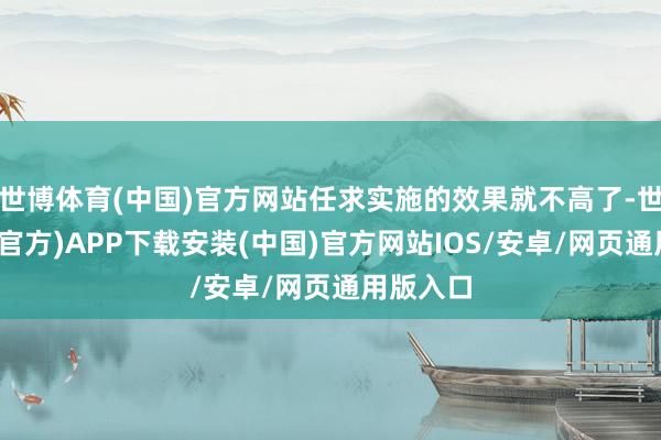 世博体育(中国)官方网站任求实施的效果就不高了-世博体育(官方)APP下载安装(中国)官方网站IOS/安卓/网页通用版入口