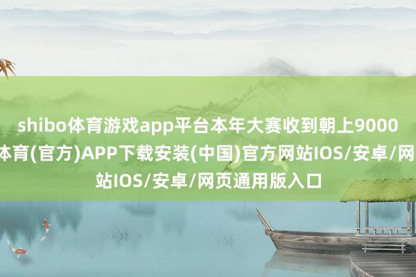 shibo体育游戏app平台本年大赛收到朝上9000份作品-世博体育(官方)APP下载安装(中国)官方网站IOS/安卓/网页通用版入口