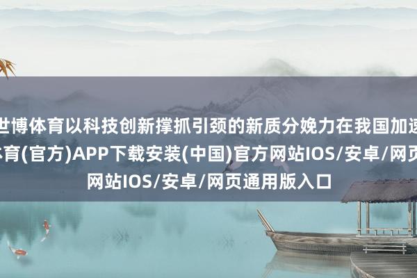 世博体育以科技创新撑抓引颈的新质分娩力在我国加速变成-世博体育(官方)APP下载安装(中国)官方网站IOS/安卓/网页通用版入口