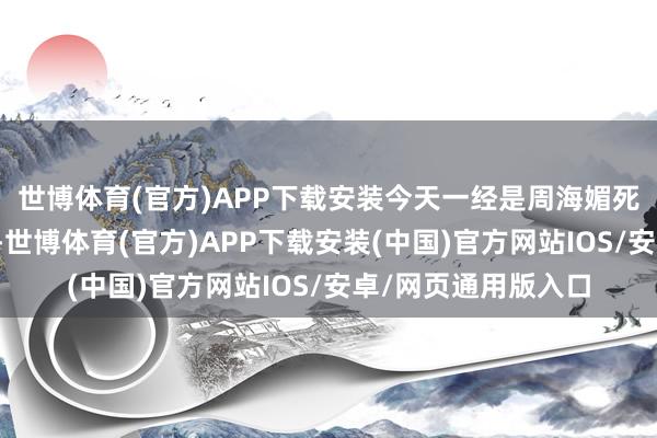 世博体育(官方)APP下载安装今天一经是周海媚死一火一周年的日子-世博体育(官方)APP下载安装(中国)官方网站IOS/安卓/网页通用版入口