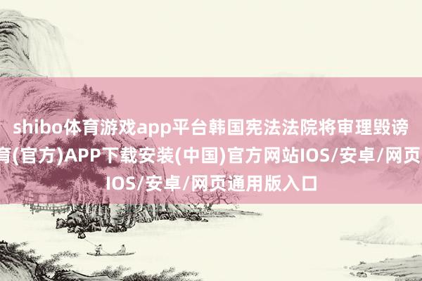 shibo体育游戏app平台韩国宪法法院将审理毁谤案-世博体育(官方)APP下载安装(中国)官方网站IOS/安卓/网页通用版入口