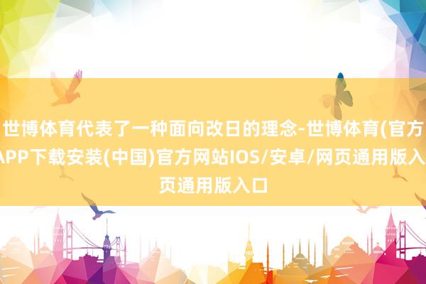 世博体育代表了一种面向改日的理念-世博体育(官方)APP下载安装(中国)官方网站IOS/安卓/网页通用版入口