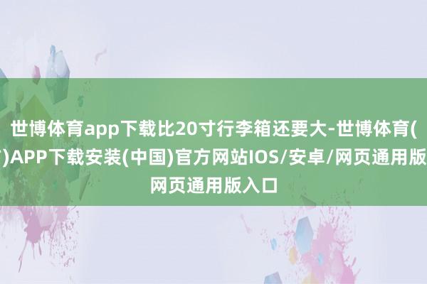 世博体育app下载比20寸行李箱还要大-世博体育(官方)APP下载安装(中国)官方网站IOS/安卓/网页通用版入口
