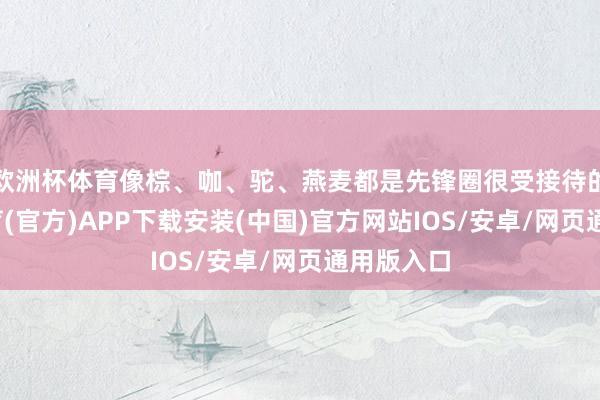 欧洲杯体育像棕、咖、驼、燕麦都是先锋圈很受接待的-世博体育(官方)APP下载安装(中国)官方网站IOS/安卓/网页通用版入口