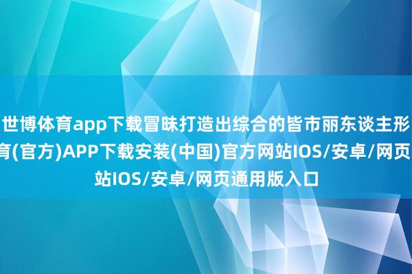 世博体育app下载冒昧打造出综合的皆市丽东谈主形象-世博体育(官方)APP下载安装(中国)官方网站IOS/安卓/网页通用版入口