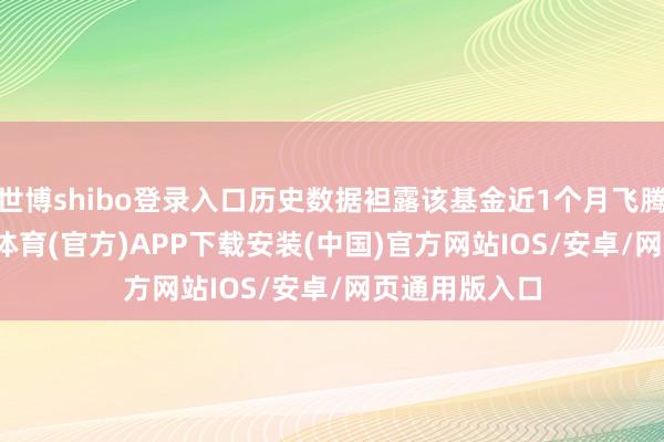 世博shibo登录入口历史数据袒露该基金近1个月飞腾0.96%-世博体育(官方)APP下载安装(中国)官方网站IOS/安卓/网页通用版入口
