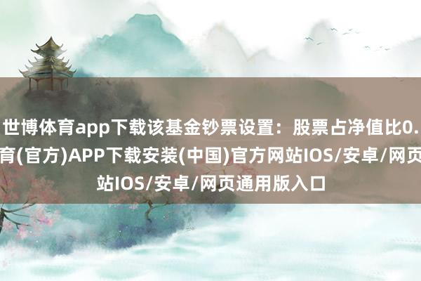 世博体育app下载该基金钞票设置：股票占净值比0.1%-世博体育(官方)APP下载安装(中国)官方网站IOS/安卓/网页通用版入口