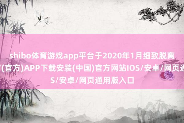 shibo体育游戏app平台于2020年1月细致脱离-世博体育(官方)APP下载安装(中国)官方网站IOS/安卓/网页通用版入口