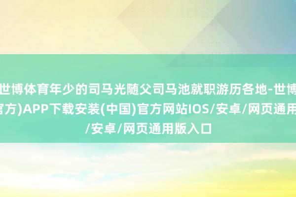 世博体育年少的司马光随父司马池就职游历各地-世博体育(官方)APP下载安装(中国)官方网站IOS/安卓/网页通用版入口
