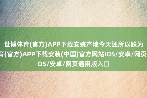 世博体育(官方)APP下载安装　　产地今天还所以跌为主-世博体育(官方)APP下载安装(中国)官方网站IOS/安卓/网页通用版入口