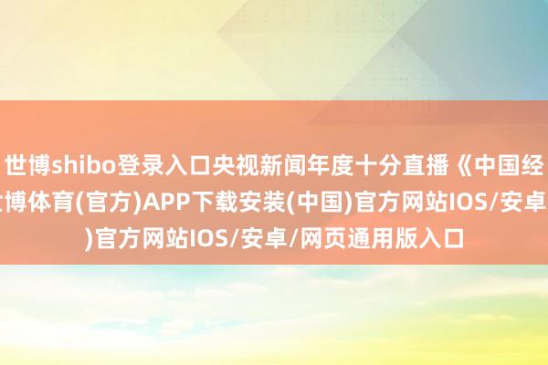 世博shibo登录入口央视新闻年度十分直播《中国经济引力场》中-世博体育(官方)APP下载安装(中国)官方网站IOS/安卓/网页通用版入口