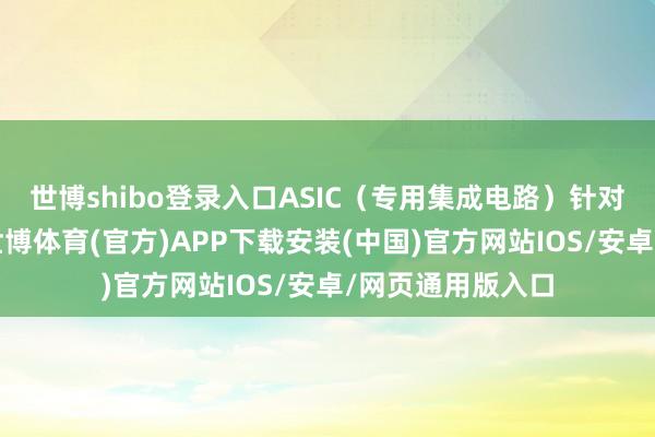 世博shibo登录入口ASIC（专用集成电路）针对特定场景蓄意-世博体育(官方)APP下载安装(中国)官方网站IOS/安卓/网页通用版入口