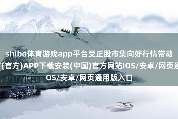 shibo体育游戏app平台受正股市集向好行情带动-世博体育(官方)APP下载安装(中国)官方网站IOS/安卓/网页通用版入口