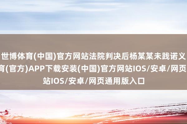 世博体育(中国)官方网站法院判决后杨某某未践诺义务-世博体育(官方)APP下载安装(中国)官方网站IOS/安卓/网页通用版入口