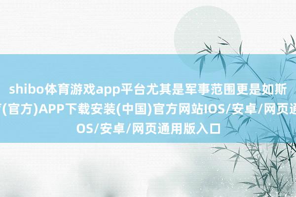 shibo体育游戏app平台尤其是军事范围更是如斯-世博体育(官方)APP下载安装(中国)官方网站IOS/安卓/网页通用版入口