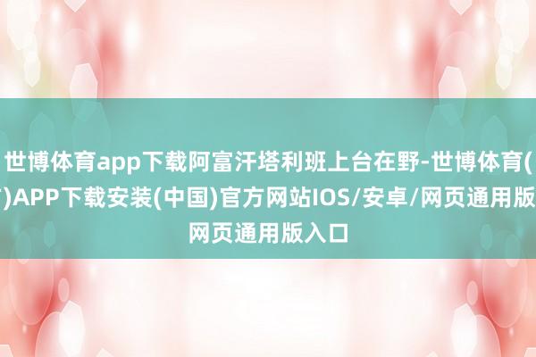 世博体育app下载阿富汗塔利班上台在野-世博体育(官方)APP下载安装(中国)官方网站IOS/安卓/网页通用版入口