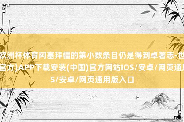 欧洲杯体育阿塞拜疆的第小数条目仍是得到卓著志-世博体育(官方)APP下载安装(中国)官方网站IOS/安卓/网页通用版入口
