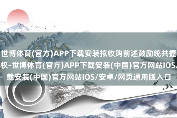 世博体育(官方)APP下载安装拟收购前述鼓励统共握有的国芯微100%的股权-世博体育(官方)APP下载安装(中国)官方网站IOS/安卓/网页通用版入口