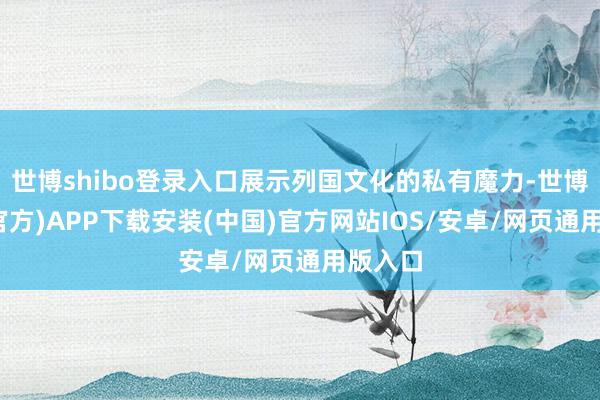 世博shibo登录入口展示列国文化的私有魔力-世博体育(官方)APP下载安装(中国)官方网站IOS/安卓/网页通用版入口