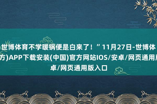 世博体育不学暖锅便是白来了！”11月27日-世博体育(官方)APP下载安装(中国)官方网站IOS/安卓/网页通用版入口