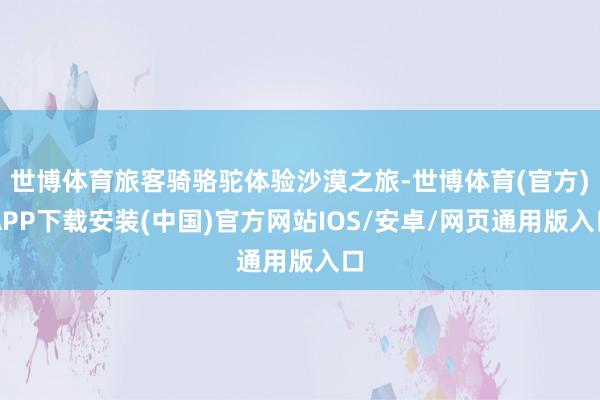 世博体育旅客骑骆驼体验沙漠之旅-世博体育(官方)APP下载安装(中国)官方网站IOS/安卓/网页通用版入口
