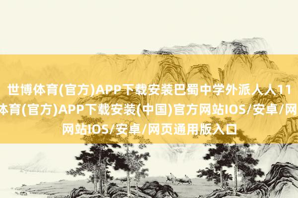 世博体育(官方)APP下载安装巴蜀中学外派人人11东谈主-世博体育(官方)APP下载安装(中国)官方网站IOS/安卓/网页通用版入口