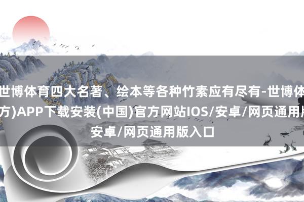 世博体育四大名著、绘本等各种竹素应有尽有-世博体育(官方)APP下载安装(中国)官方网站IOS/安卓/网页通用版入口