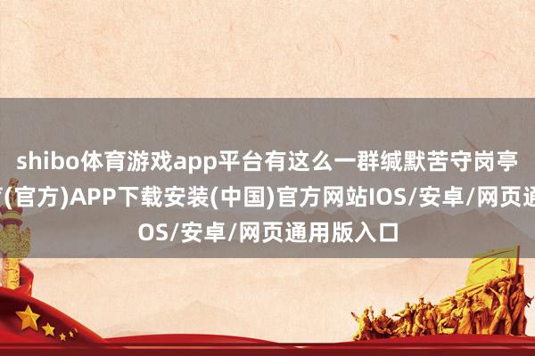 shibo体育游戏app平台有这么一群缄默苦守岗亭-世博体育(官方)APP下载安装(中国)官方网站IOS/安卓/网页通用版入口