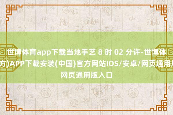 世博体育app下载当地手艺 8 时 02 分许-世博体育(官方)APP下载安装(中国)官方网站IOS/安卓/网页通用版入口