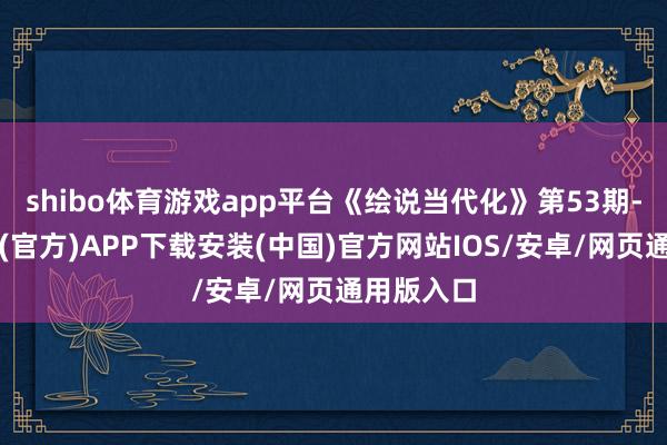 shibo体育游戏app平台《绘说当代化》第53期-世博体育(官方)APP下载安装(中国)官方网站IOS/安卓/网页通用版入口
