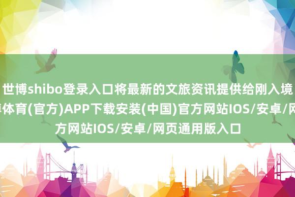 世博shibo登录入口将最新的文旅资讯提供给刚入境的旅游者-世博体育(官方)APP下载安装(中国)官方网站IOS/安卓/网页通用版入口
