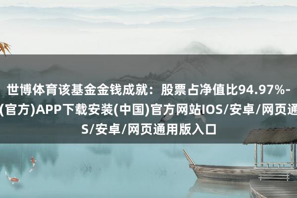 世博体育该基金金钱成就：股票占净值比94.97%-世博体育(官方)APP下载安装(中国)官方网站IOS/安卓/网页通用版入口