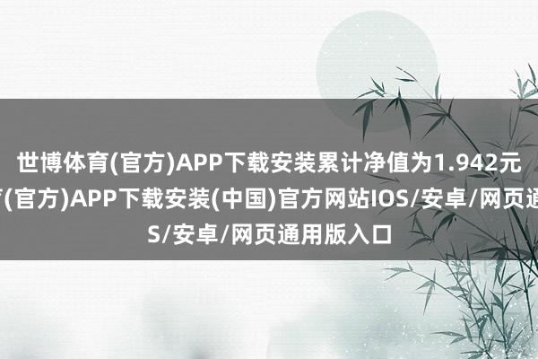 世博体育(官方)APP下载安装累计净值为1.942元-世博体育(官方)APP下载安装(中国)官方网站IOS/安卓/网页通用版入口