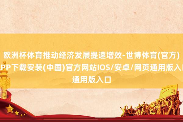 欧洲杯体育推动经济发展提速增效-世博体育(官方)APP下载安装(中国)官方网站IOS/安卓/网页通用版入口