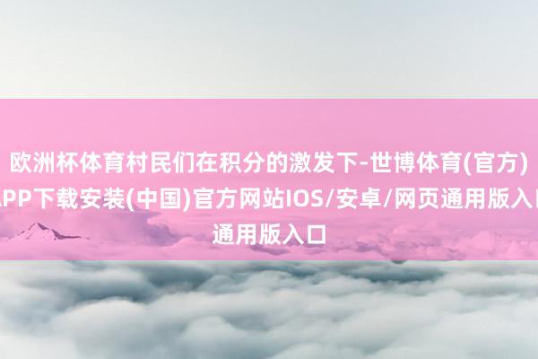 欧洲杯体育村民们在积分的激发下-世博体育(官方)APP下载安装(中国)官方网站IOS/安卓/网页通用版入口