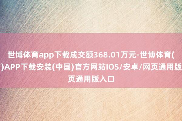 世博体育app下载成交额368.01万元-世博体育(官方)APP下载安装(中国)官方网站IOS/安卓/网页通用版入口