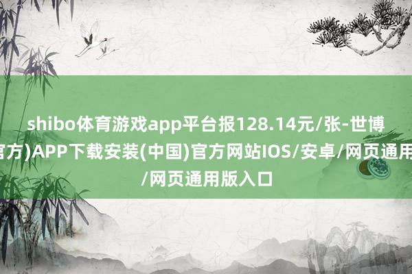 shibo体育游戏app平台报128.14元/张-世博体育(官方)APP下载安装(中国)官方网站IOS/安卓/网页通用版入口