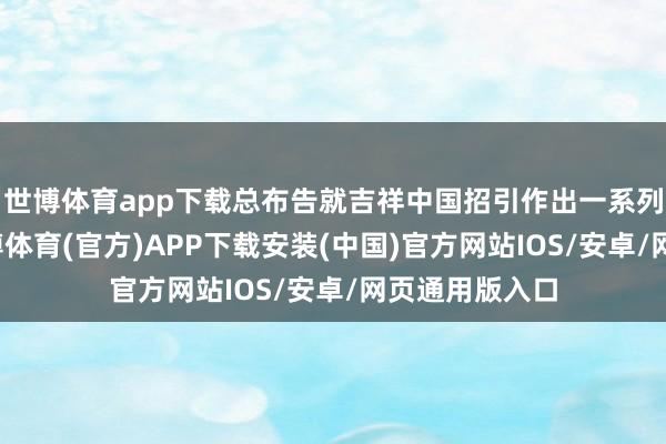世博体育app下载总布告就吉祥中国招引作出一系列艰苦叙述-世博体育(官方)APP下载安装(中国)官方网站IOS/安卓/网页通用版入口