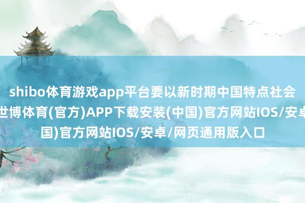 shibo体育游戏app平台要以新时期中国特点社会观念想想为领导-世博体育(官方)APP下载安装(中国)官方网站IOS/安卓/网页通用版入口
