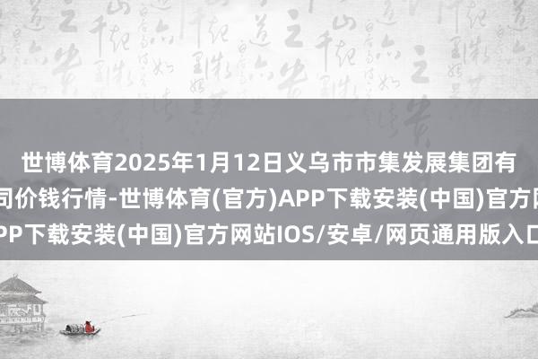 世博体育2025年1月12日义乌市市集发展集团有限公司农批管束分公司价钱行情-世博体育(官方)APP下载安装(中国)官方网站IOS/安卓/网页通用版入口