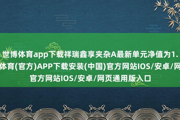 世博体育app下载祥瑞鑫享夹杂A最新单元净值为1.6046元-世博体育(官方)APP下载安装(中国)官方网站IOS/安卓/网页通用版入口
