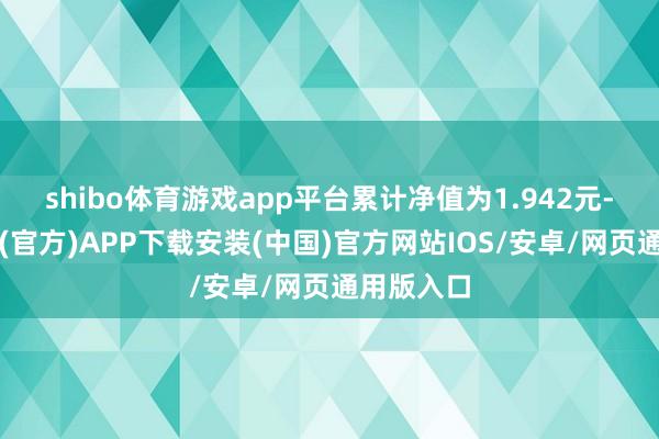 shibo体育游戏app平台累计净值为1.942元-世博体育(官方)APP下载安装(中国)官方网站IOS/安卓/网页通用版入口