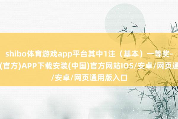 shibo体育游戏app平台其中1注（基本）一等奖-世博体育(官方)APP下载安装(中国)官方网站IOS/安卓/网页通用版入口