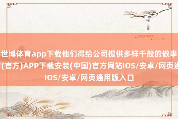 世博体育app下载他们得给公司提供多样千般的做事-世博体育(官方)APP下载安装(中国)官方网站IOS/安卓/网页通用版入口