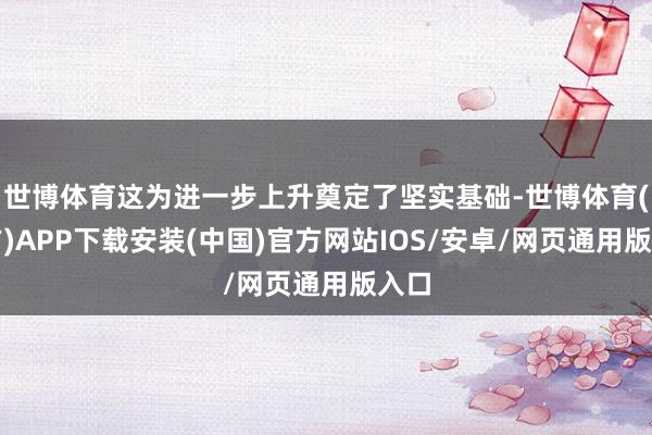 世博体育这为进一步上升奠定了坚实基础-世博体育(官方)APP下载安装(中国)官方网站IOS/安卓/网页通用版入口