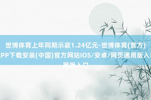 世博体育上年同期示寂1.24亿元-世博体育(官方)APP下载安装(中国)官方网站IOS/安卓/网页通用版入口