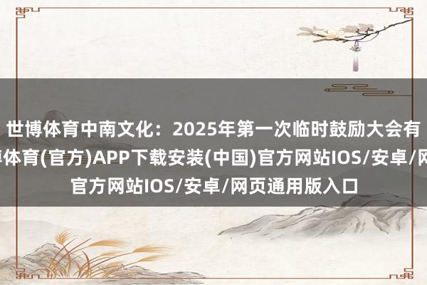 世博体育中南文化：2025年第一次临时鼓励大会有策动公告-世博体育(官方)APP下载安装(中国)官方网站IOS/安卓/网页通用版入口