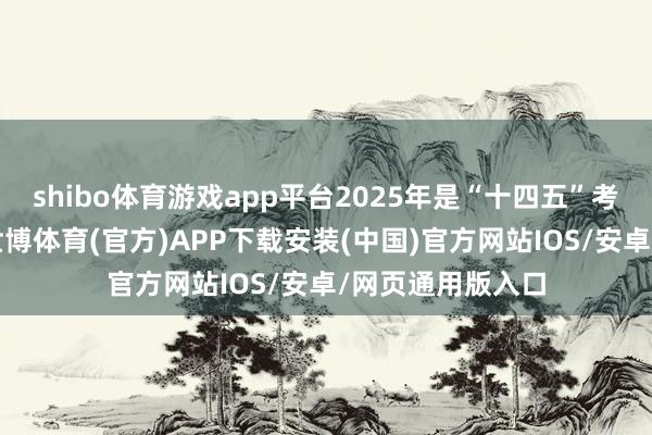 shibo体育游戏app平台2025年是“十四五”考虑的收官之年-世博体育(官方)APP下载安装(中国)官方网站IOS/安卓/网页通用版入口