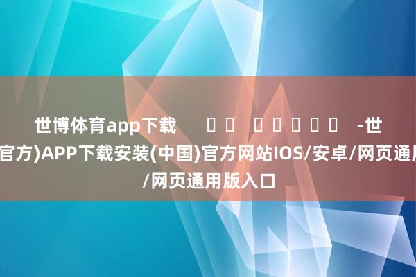 世博体育app下载      		  					  -世博体育(官方)APP下载安装(中国)官方网站IOS/安卓/网页通用版入口