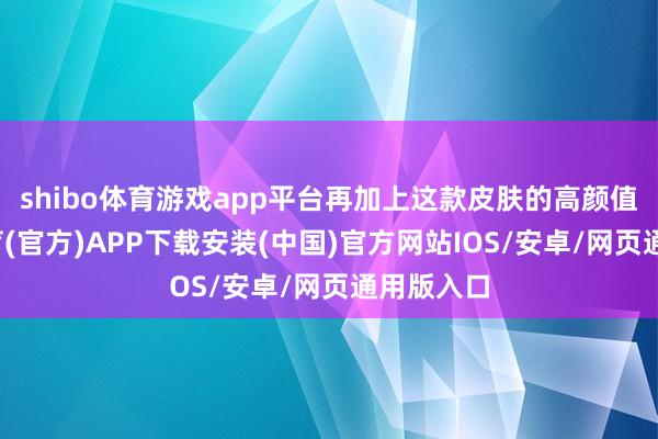shibo体育游戏app平台再加上这款皮肤的高颜值-世博体育(官方)APP下载安装(中国)官方网站IOS/安卓/网页通用版入口